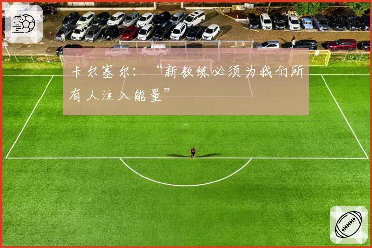 卡尔塞尔：“新教练必须为我们所有人注入能量”