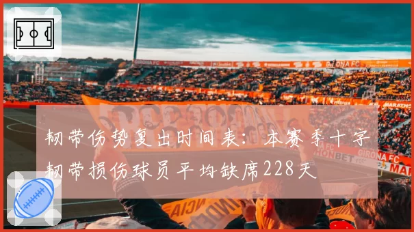 韧带伤势复出时间表：本赛季十字韧带损伤球员平均缺席228天