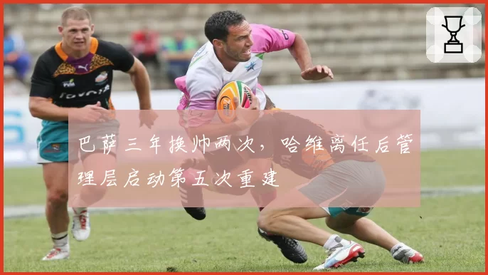 巴萨三年换帅两次,哈维离任后管理层启动第五次重建