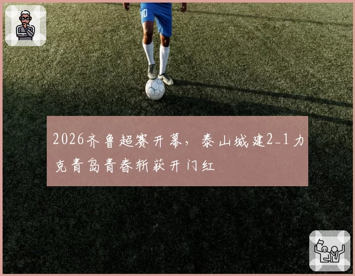 2026齐鲁超赛开幕，泰山城建2_1力克青岛青春斩获开门红