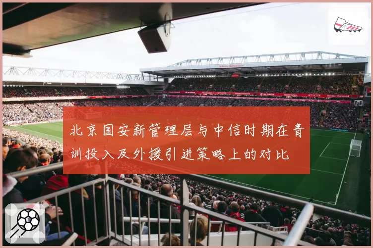 北京国安新管理层与中信时期在青训投入及外援引进策略上的对比