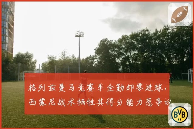 格列兹曼马竞赛季全勤却零进球，西蒙尼战术牺牲其得分能力惹争议
