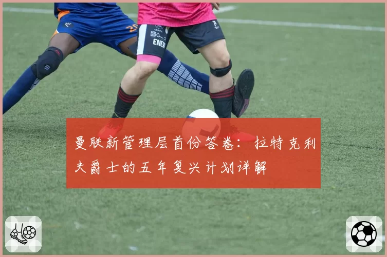 曼联新管理层首份答卷:拉特克利夫爵士的五年复兴计划详解
