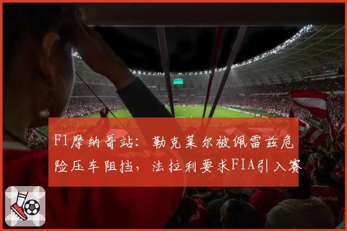 F1摩纳哥站：勒克莱尔被佩雷兹危险压车阻挡，法拉利要求FIA引入赛后处罚回溯机制