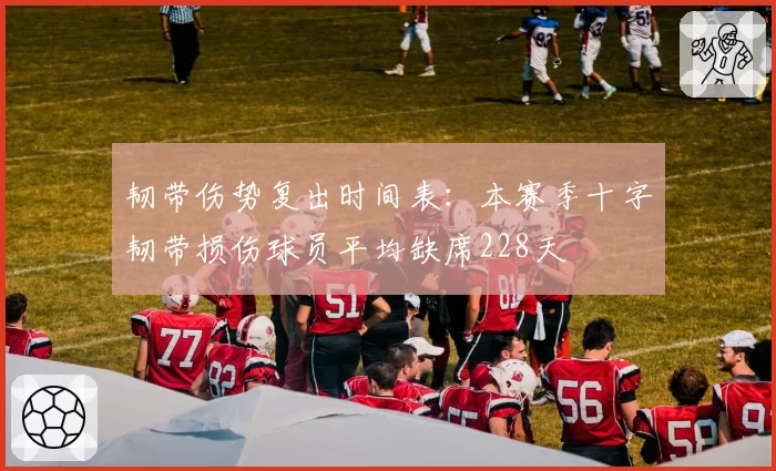 韧带伤势复出时间表：本赛季十字韧带损伤球员平均缺席228天
