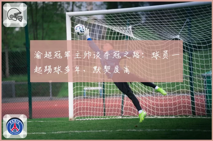 渝超冠军主帅谈夺冠之路：球员一起踢球多年，默契度高