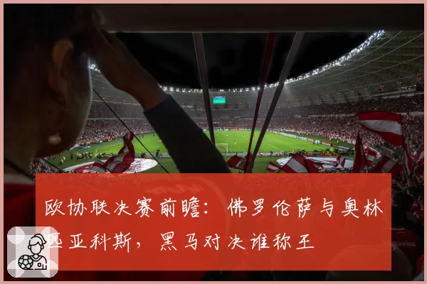 欧协联决赛前瞻：佛罗伦萨与奥林匹亚科斯，黑马对决谁称王