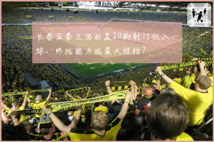 长春亚泰主场狂轰20脚射门仅入一球，终结能力成最大桎梏？