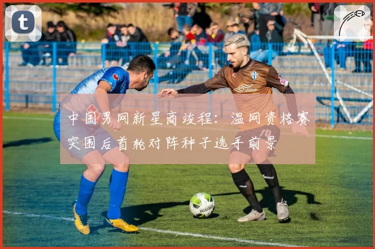中国男网新星商竣程：温网资格赛突围后首轮对阵种子选手前景