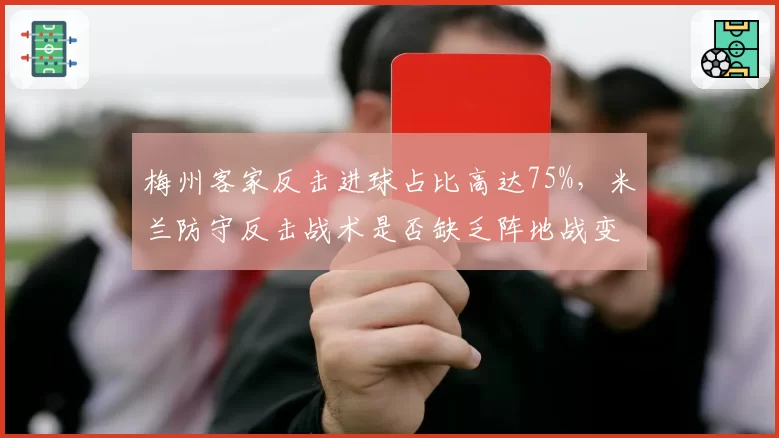 梅州客家反击进球占比高达75%,米兰防守反击战术是否缺乏阵地战变化?