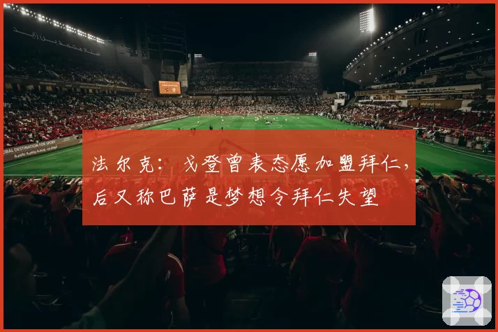 法尔克:戈登曾表态愿加盟拜仁,后又称巴萨是梦想令拜仁失望