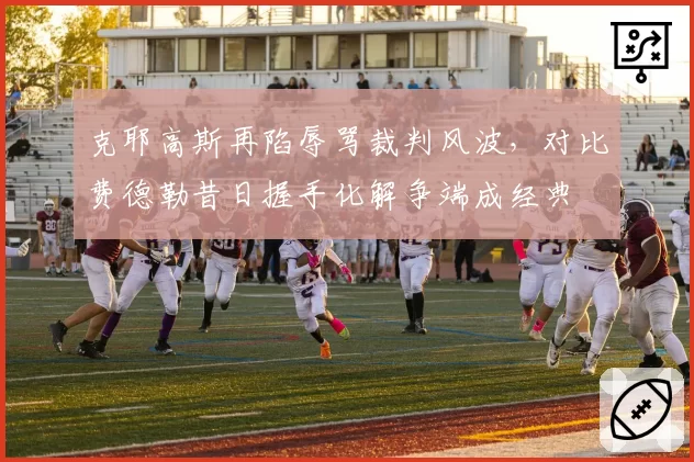 克耶高斯再陷辱骂裁判风波,对比费德勒昔日握手化解争端成经典