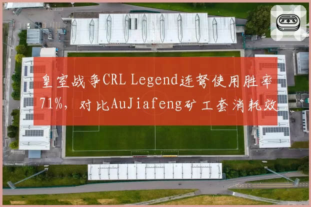 皇室战争CRL Legend连弩使用胜率71%，对比AuJiafeng矿工套消耗效率高出15%