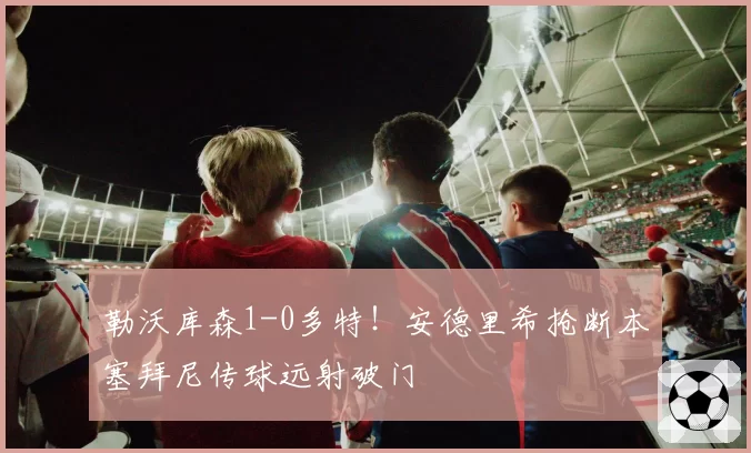 勒沃库森1-0多特！安德里希抢断本塞拜尼传球远射破门