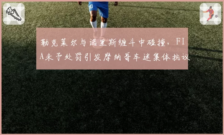勒克莱尔与诺里斯缠斗中碰撞,FIA未予处罚引发摩纳哥车迷集体抗议