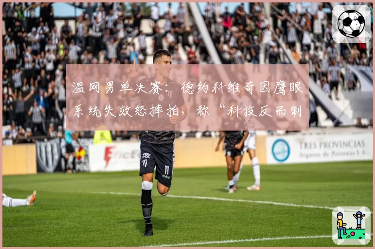 温网男单决赛:德约科维奇因鹰眼系统失效怒摔拍,称“科技反而制造不公”