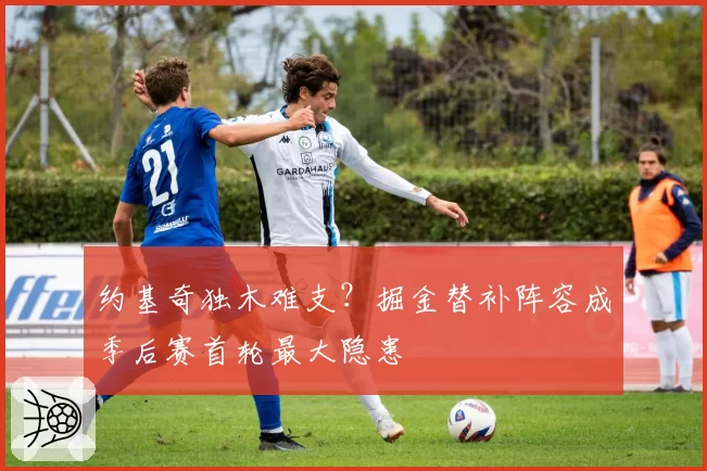 约基奇独木难支？掘金替补阵容成季后赛首轮最大隐患