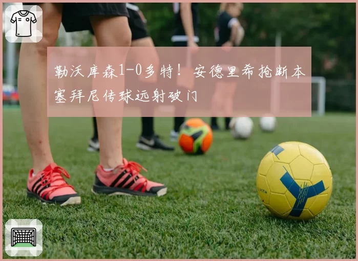 勒沃库森1-0多特！安德里希抢断本塞拜尼传球远射破门