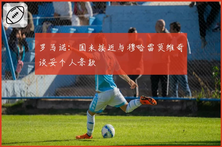 罗马诺：国米接近与穆哈雷莫维奇谈妥个人条款