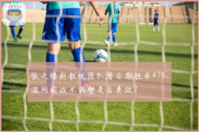 张之臻新教练团队磨合期胜率47%,温网前战术调整是否奏效?