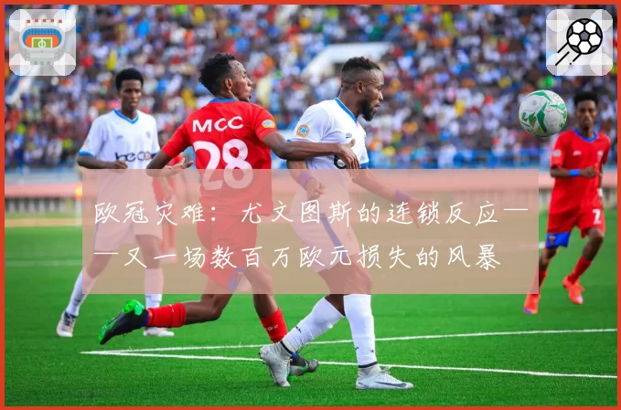 欧冠灾难:尤文图斯的连锁反应——又一场数百万欧元损失的风暴