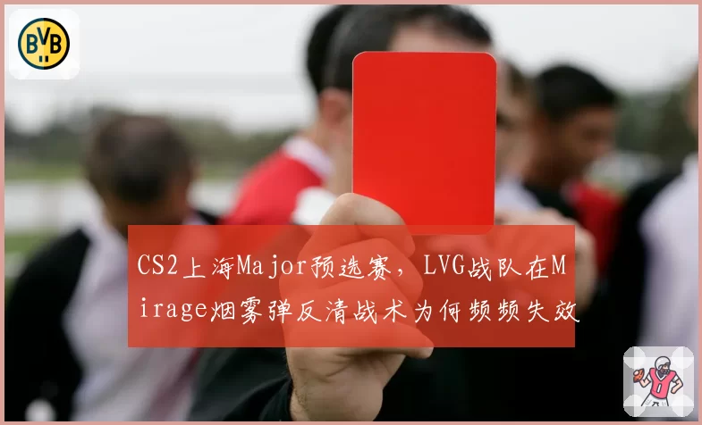 CS2上海Major预选赛，LVG战队在Mirage烟雾弹反清战术为何频频失效？