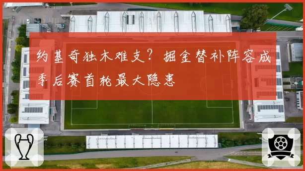 约基奇独木难支？掘金替补阵容成季后赛首轮最大隐患
