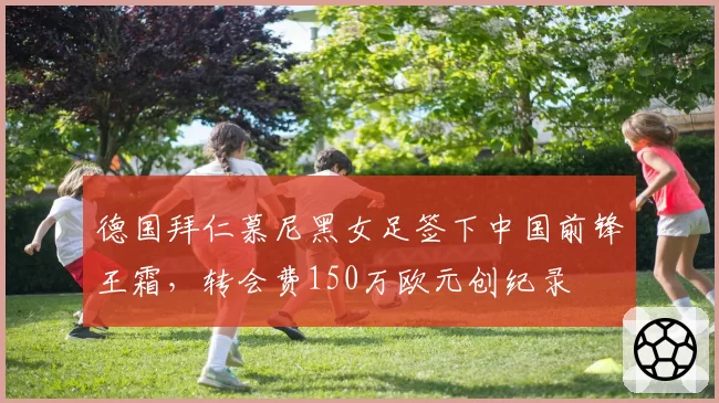 德国拜仁慕尼黑女足签下中国前锋王霜，转会费150万欧元创纪录