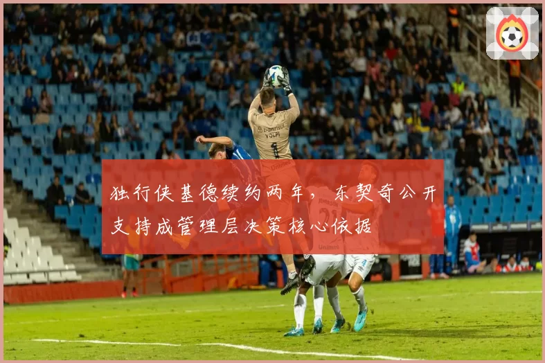独行侠基德续约两年，东契奇公开支持成管理层决策核心依据