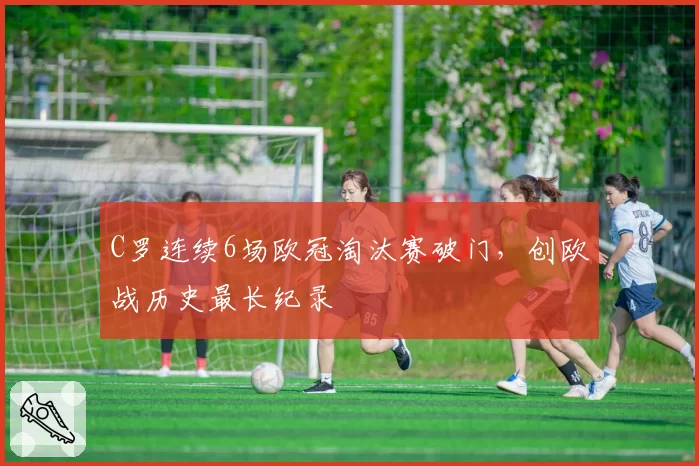 C罗连续6场欧冠淘汰赛破门，创欧战历史最长纪录