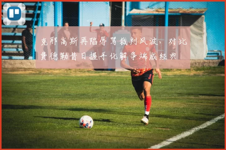 克耶高斯再陷辱骂裁判风波，对比费德勒昔日握手化解争端成经典