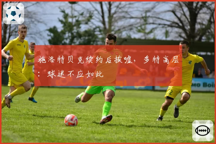 施洛特贝克续约后挨嘘，多特高层：球迷不应如此