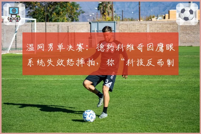 温网男单决赛:德约科维奇因鹰眼系统失效怒摔拍,称“科技反而制造不公”
