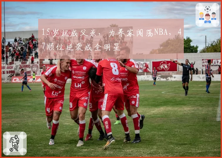 15岁就成父亲，为养家闯荡NBA，47顺位逆袭成全明星