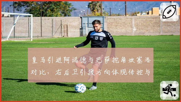 皇马引进阿诺德与巴萨挖角坎塞洛对比，右后卫引援方向体现传控与反击差异