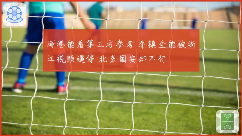 海港能看第三方参考 李镇全能被浙江视频逼停 北京国安却不行