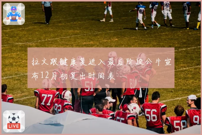 拉文跟腱康复进入最后阶段公牛宣布12月初复出时间表