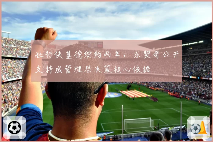 独行侠基德续约两年，东契奇公开支持成管理层决策核心依据