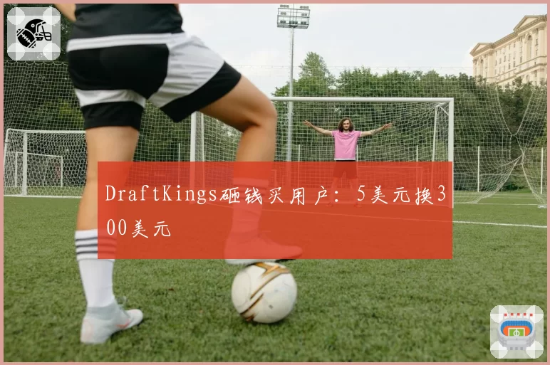 DraftKings砸钱买用户:5美元换300美元
