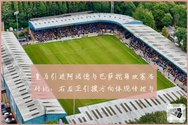 皇马引进阿诺德与巴萨挖角坎塞洛对比，右后卫引援方向体现传控与反击差异