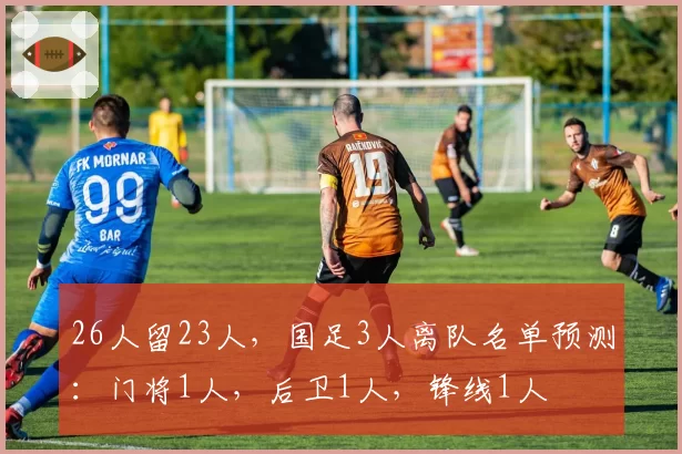 26人留23人，国足3人离队名单预测：门将1人，后卫1人，锋线1人