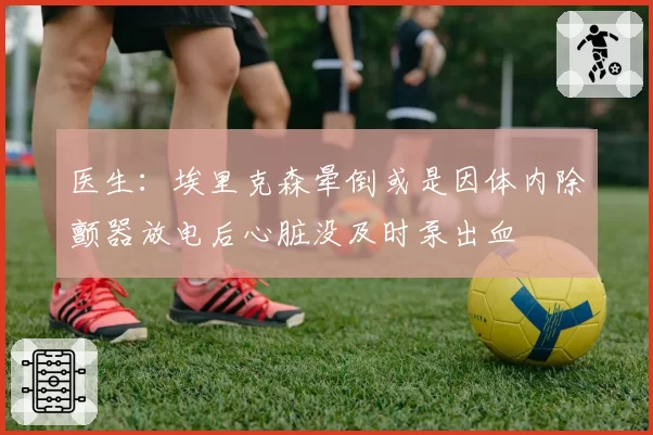 医生：埃里克森晕倒或是因体内除颤器放电后心脏没及时泵出血