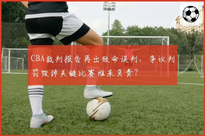 CBA裁判报告再出致命误判，争议判罚毁掉关键比赛谁来负责？