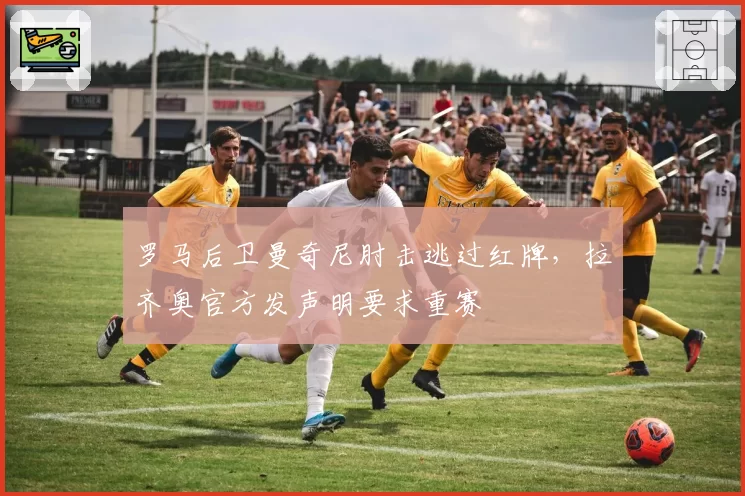 罗马后卫曼奇尼肘击逃过红牌，拉齐奥官方发声明要求重赛