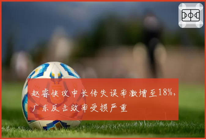 赵睿快攻中长传失误率激增至18%，广东反击效率受损严重
