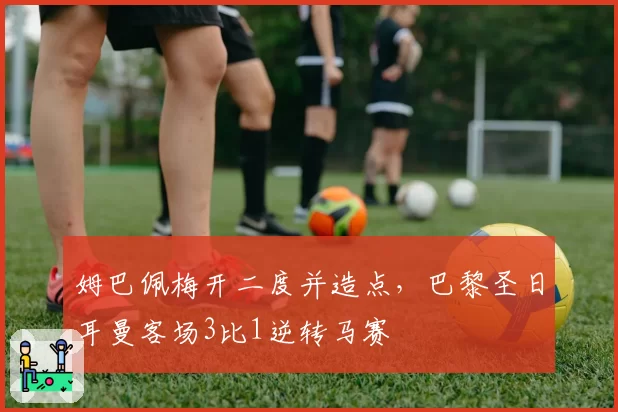 姆巴佩梅开二度并造点，巴黎圣日耳曼客场3比1逆转马赛