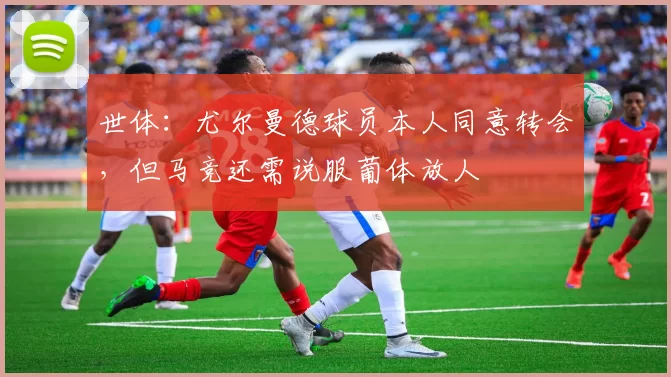 世体：尤尔曼德球员本人同意转会，但马竞还需说服葡体放人