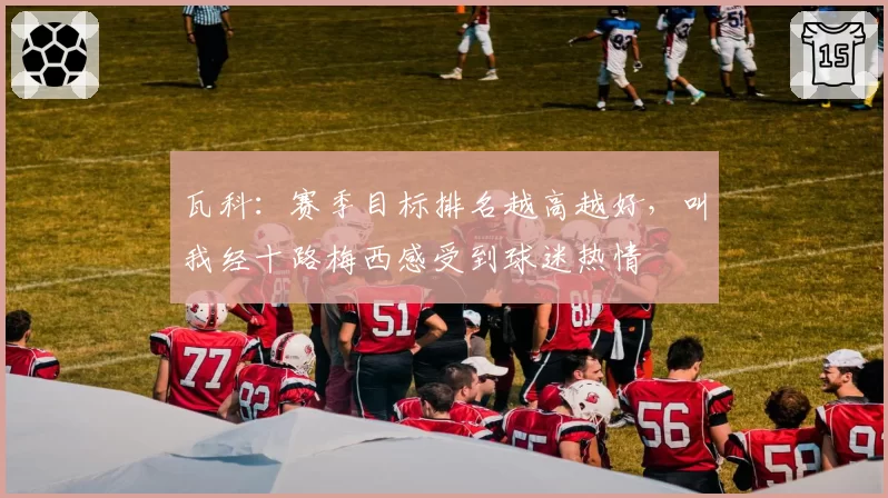 瓦科：赛季目标排名越高越好，叫我经十路梅西感受到球迷热情