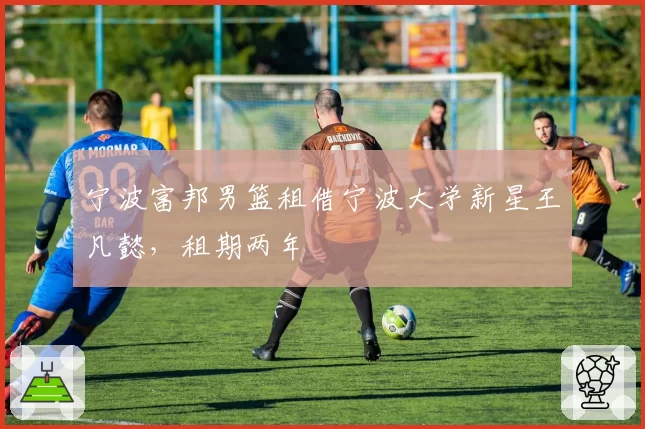 宁波富邦男篮租借宁波大学新星王凡懿，租期两年