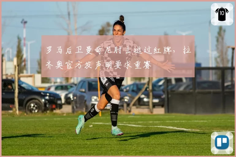 罗马后卫曼奇尼肘击逃过红牌,拉齐奥官方发声明要求重赛